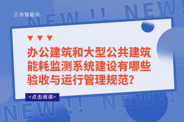 辦公建筑和大型公共建筑能耗監測系統建設有哪些驗收與運行管理規范？